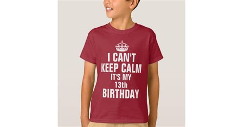 I Cant Keep Calm Its My 13th Birthday T Shirt Zazzle
