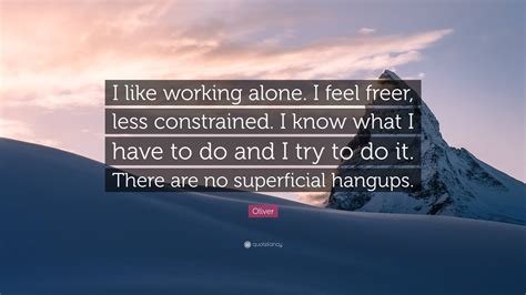 Oliver Quote I Like Working Alone I Feel Freer Less Constrained I