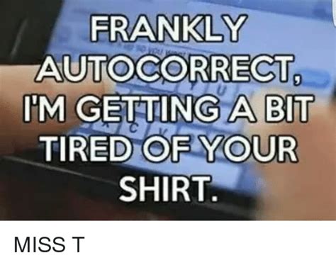 Frankly Autocorrect Im Getting A Bit Tired Of Your Shirt Miss T Autocorrect Meme On Sizzle