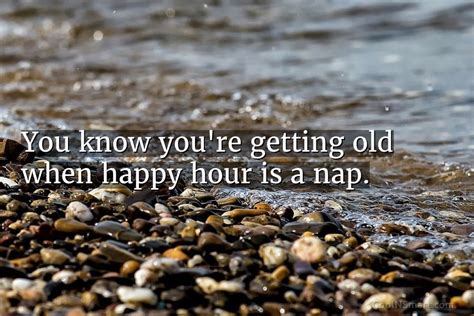 Quote You Know Youre Getting Old When Happy Hour Is A Nap Coolnsmart