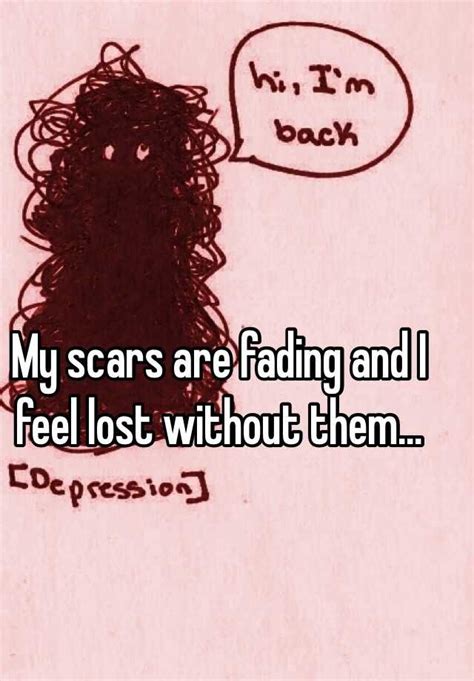 My Scars Are Fading And I Feel Lost Without Them