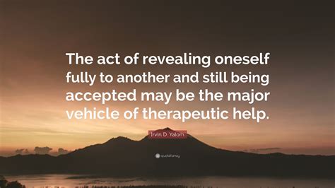 Irvin D Yalom Quote The Act Of Revealing Oneself Fully To Another