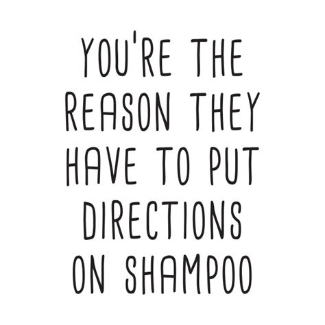 Youre The Reason They Have To Put Directions On Shampoo Directions