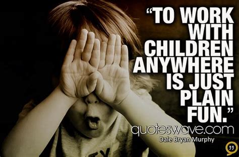 To Work With Children Anywhere Is Just Plain Fun Dale Bryan Murphy