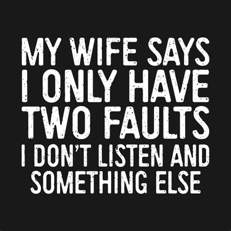 my wife says i only have two faults i dont listen and something else husband t shirts husband