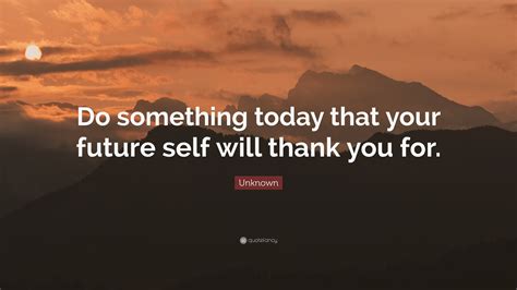 Unknown Quote Do Something Today That Your Future Self Will Thank You