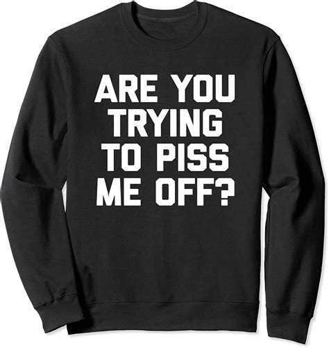 Are You Trying To Piss Me Off T Shirt Funny Saying Novelty Sweatshirt Clothing