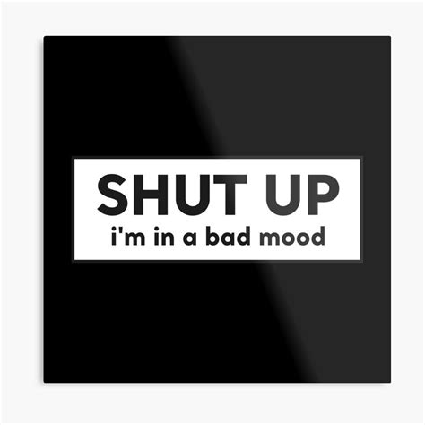 Shut Up Im In A Bad Mood Metal Print By Tonystuff Bad Mood Shut Up