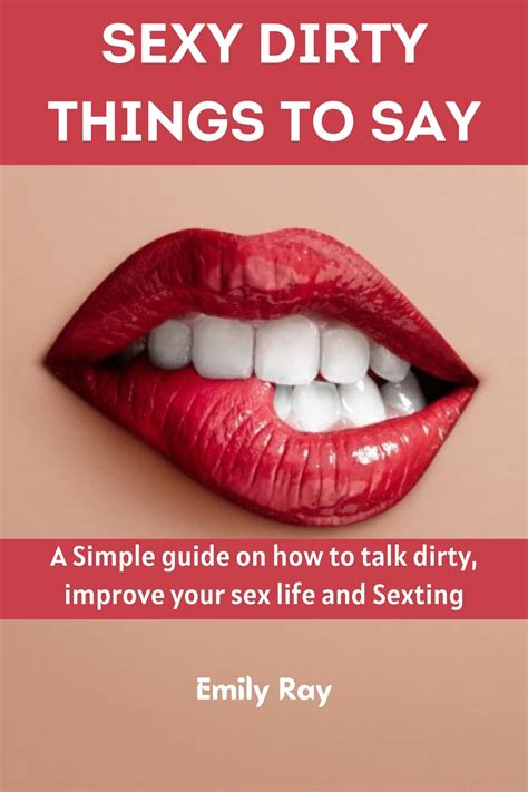 Sexy Dirty Things to say: A simple Guide On How To Talk Dirty, Improve