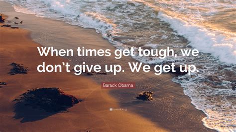 Barack Obama Quote When Times Get Tough We Dont Give Up We Get Up