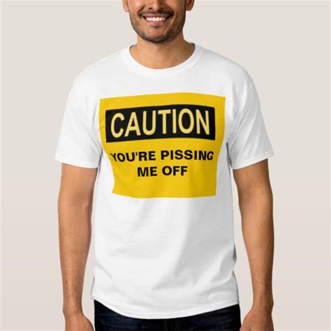 Caution Youre Pissing Me Off Shirt Zazzle