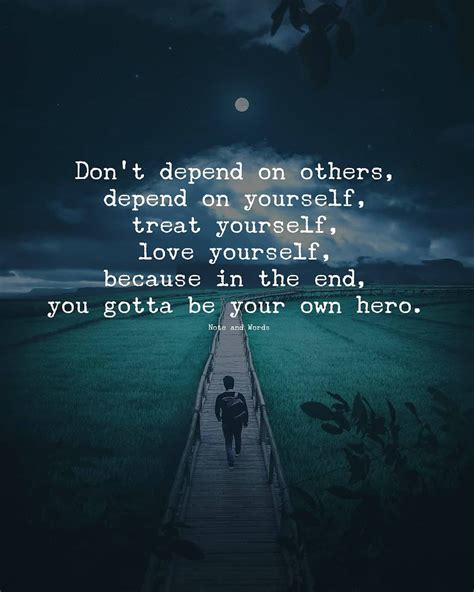 Don't depend on others, depend on yourself, treat yourself, love yourself, because in the end ...