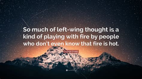Catching fire quotations to help you with wings of fire and gates of fire: George Orwell Quote: "So much of left-wing thought is a kind of playing with fire by people who ...