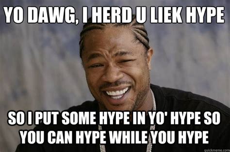 Yo Dawg I Herd U Liek Hype So I Put Some Hype In Yo Hype So You Can