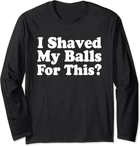 I Shaved My Balls For This Naughty Funny Adult Humor Long Sleeve T Shirt Clothing