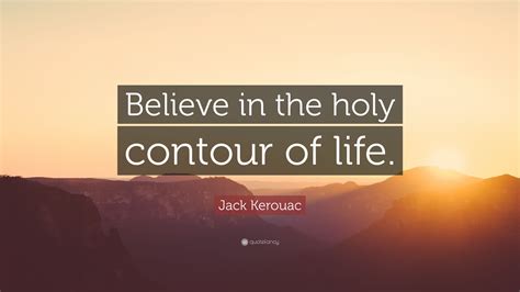Jack Kerouac Quote Believe In The Holy Contour Of Life