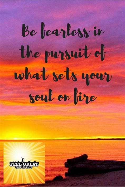 Be Fearless In The Pursuit Of What Sets Your Soul On Fire With Images