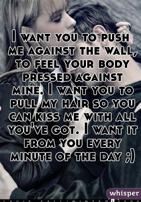 I Want You To Push Me Against The Wall To Feel Your Body Pressed Against Mine I Want You To