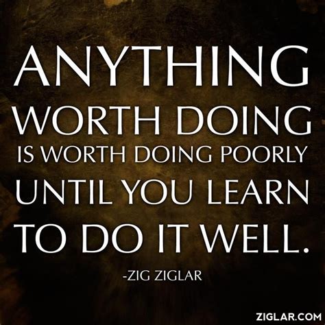 Enjoy reading and share 100 famous quotes about anything worth doing with everyone. Anything worth doing is worth doing poorly until you learn to do it well | Zig ziglar quotes ...