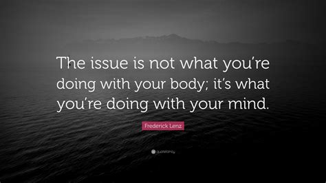 Frederick Lenz Quote “the Issue Is Not What You’re Doing With Your Body It’s What You’re Doing