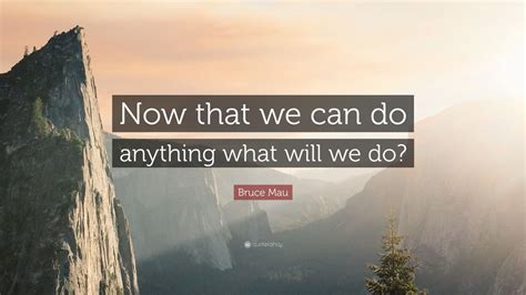Bruce Mau Quote Now That We Can Do Anything What Will We Do