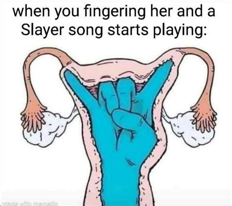 when you fingering her and a slayer song starts playing e