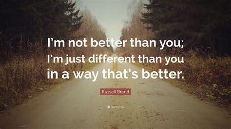 I'm better than you because i dont watch the simpsons. Russell Brand Quote: "I'm not better than you; I'm just different than you in a way that's ...