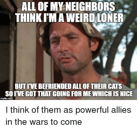All Of My Neighbors Thinkima Weird Loner Butivebefriended All Of Their