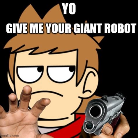 Tord Wants Your Giant Robot Give It To Him Imgflip