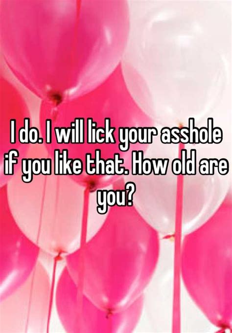 I Do I Will Lick Your Asshole If You Like That How Old Are You
