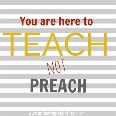 You Are Here To Teach Not Preach Your Life Should Be The Example No