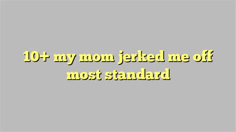 10 my mom jerked me off most standard Công lý Pháp Luật
