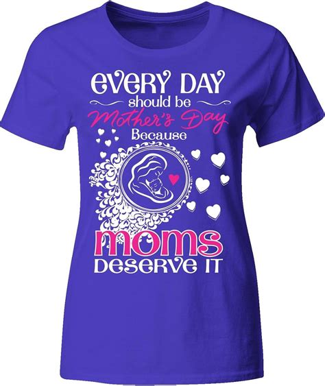 Everyday Should Be Mothers Day Because Moms Deserve It Ladies T Shirt Clothing