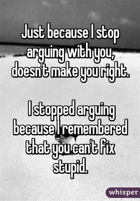 Just Because I Stop Arguing With You Doesnt Make You Right I Stopped