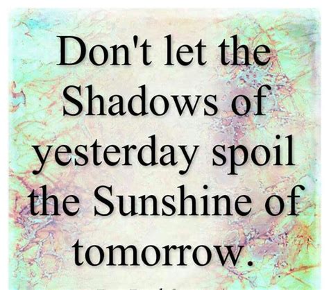 Dont Let The Shadows Of Yesterday Spoil The Sunshine Of Tomorrow Me