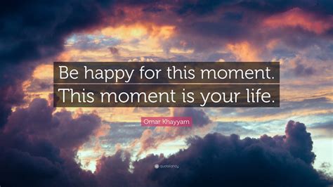 Omar Khayyam Quote Be Happy For This Moment This Moment Is Your Life