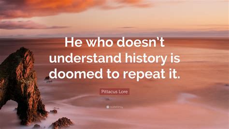 Pittacus Lore Quote He Who Doesnt Understand History Is Doomed To