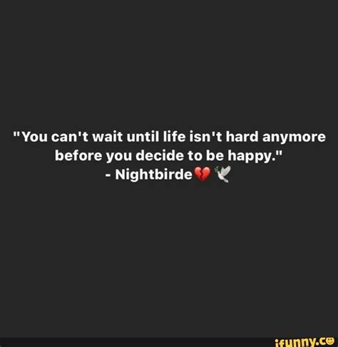 You Can T Wait Until Life Isn T Hard Anymore Before You Decide To Be Happy Nightbirde Ifunny
