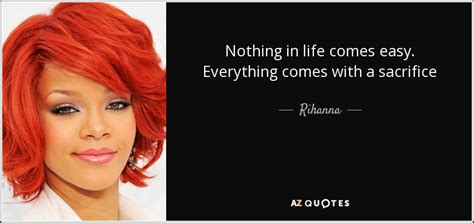 Nothing in life that is of value comes easy. Rihanna quote: Nothing in life comes easy. Everything comes with a sacrifice
