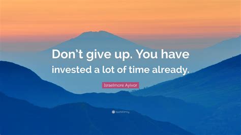 Israelmore Ayivor Quote Dont Give Up You Have Invested A Lot Of