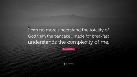 Enjoy donald miller famous quotes. Donald Miller Quote: "I can no more understand the totality of God than the pancake I made for ...