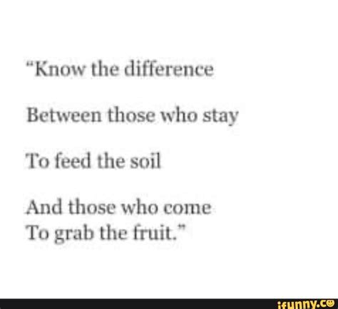 Know The Difference Between Those Who Stay To Feed The Soil And Those