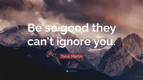 Essentially there are 4 rules. Steve Martin Quote: "Be so good they can't ignore you ...
