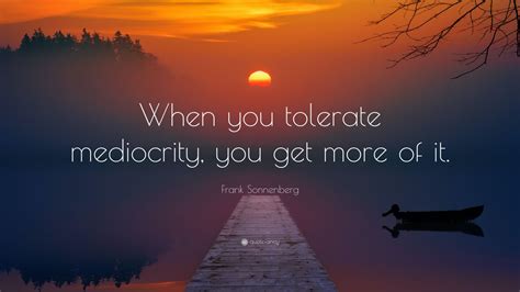 Frank Sonnenberg Quote “when You Tolerate Mediocrity You Get More Of It”