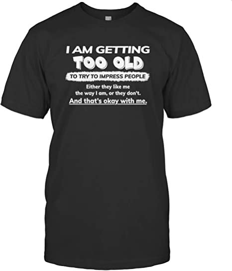 I Am Getting Too Old To Try To Impress People Either They