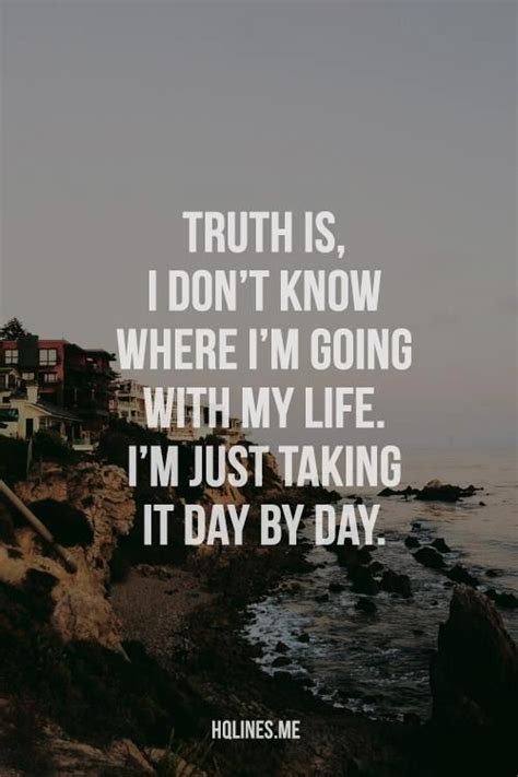 Truth Is I Don T Know Where I M Going With My Life I M Just Taking It Day By Day God Is