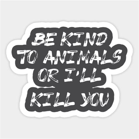 Be Kind To Animals Or Ill Kill You Be Kind To Animals Or Ill Kill