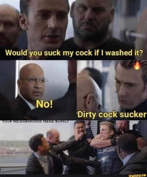 Would You Suck My Cock If I Washed It No Dirty Cock Sucker Your Weme Ifunny