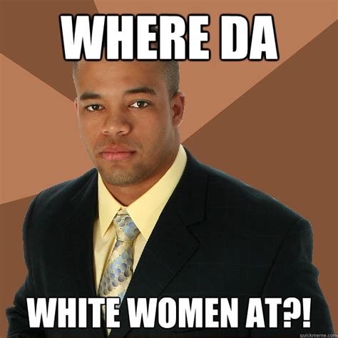 Where Da White Women At Successful Black Man Quickmeme