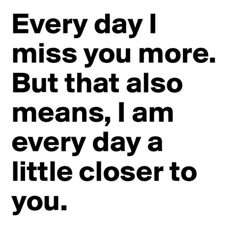 every day i miss you more but that also means i am every day a little closer to you post by